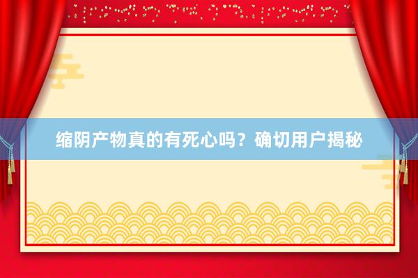 缩阴产物真的有死心吗？确切用户揭秘